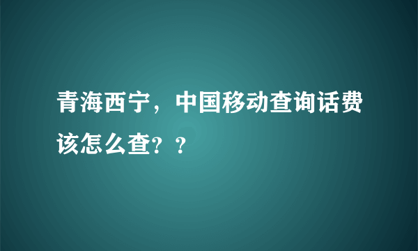 青海西宁，中国移动查询话费该怎么查？？