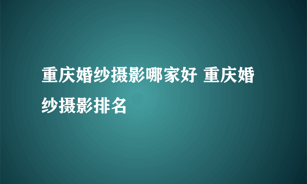 重庆婚纱摄影哪家好 重庆婚纱摄影排名