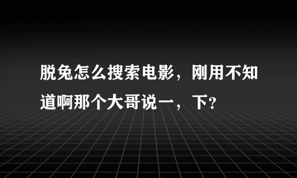 脱兔怎么搜索电影，刚用不知道啊那个大哥说一，下？