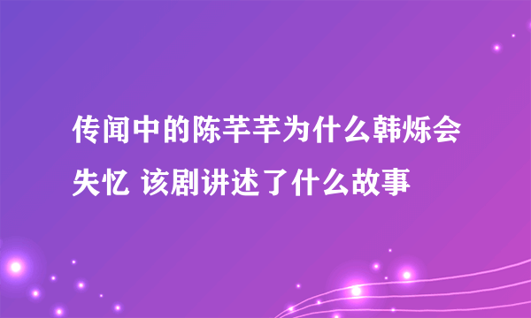 传闻中的陈芊芊为什么韩烁会失忆 该剧讲述了什么故事