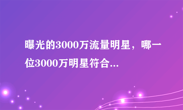 曝光的3000万流量明星，哪一位3000万明星符合要求呢？