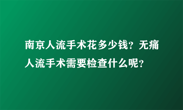 南京人流手术花多少钱？无痛人流手术需要检查什么呢？