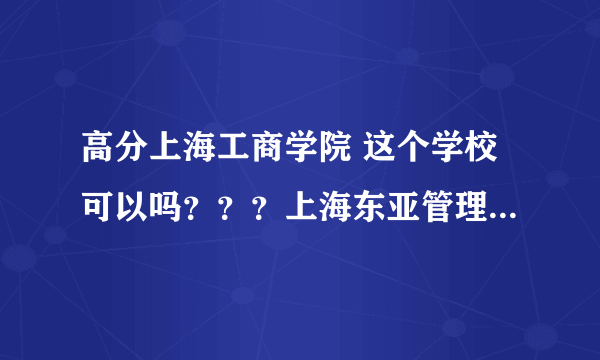 高分上海工商学院 这个学校可以吗？？？上海东亚管理学院 北京明园大学 石家庄高科职业专修学院