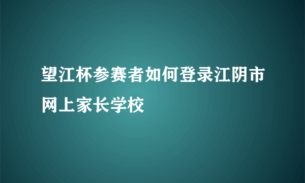 望江杯参赛者如何登录江阴市网上家长学校