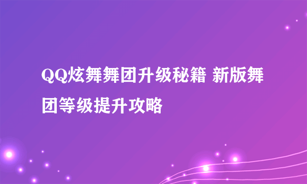 QQ炫舞舞团升级秘籍 新版舞团等级提升攻略