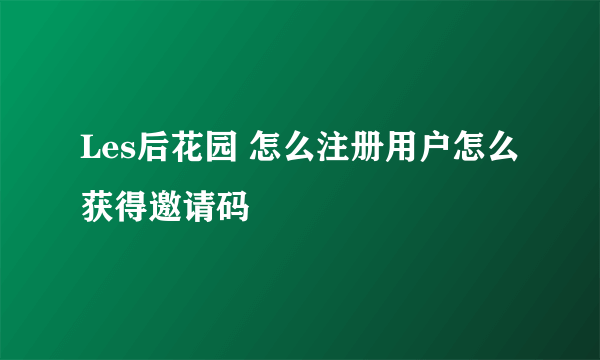 Les后花园 怎么注册用户怎么获得邀请码