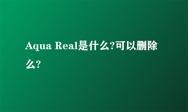 Aqua Real是什么?可以删除么?