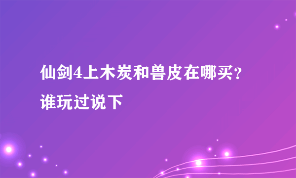 仙剑4上木炭和兽皮在哪买？谁玩过说下