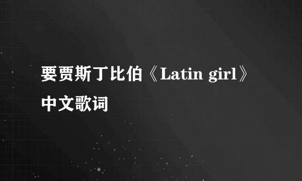 要贾斯丁比伯《Latin girl》中文歌词