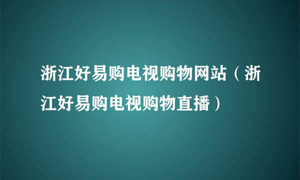 浙江好易购电视购物网站（浙江好易购电视购物直播）