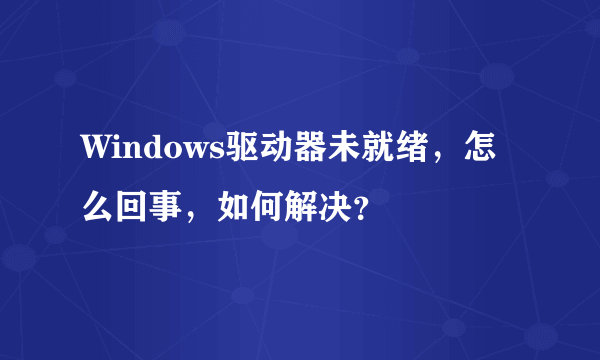 Windows驱动器未就绪，怎么回事，如何解决？