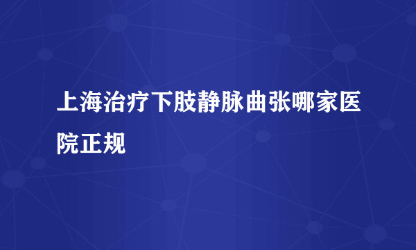 上海治疗下肢静脉曲张哪家医院正规