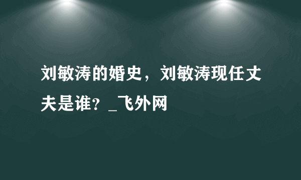 刘敏涛的婚史，刘敏涛现任丈夫是谁？_飞外网