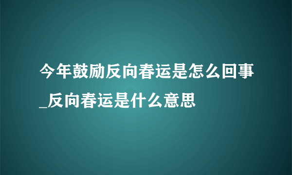 今年鼓励反向春运是怎么回事_反向春运是什么意思