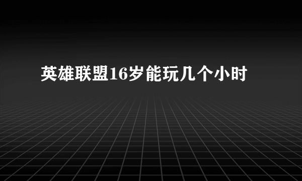 英雄联盟16岁能玩几个小时