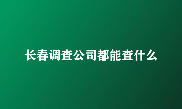 长春调查公司都能查什么