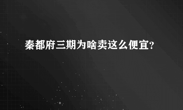 秦都府三期为啥卖这么便宜？