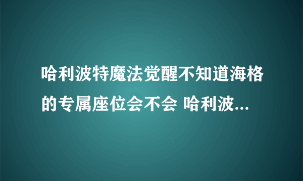 哈利波特魔法觉醒不知道海格的专属座位会不会 哈利波特9月15日巧克力蛙位置-飞外网