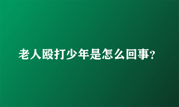 老人殴打少年是怎么回事？