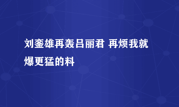 刘銮雄再轰吕丽君 再烦我就爆更猛的料