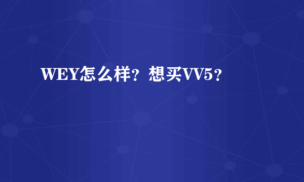 WEY怎么样？想买VV5？