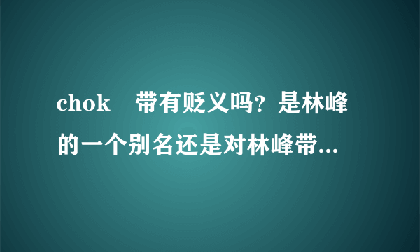 chok峯带有贬义吗？是林峰的一个别名还是对林峰带有贬义的意思？