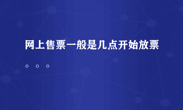 网上售票一般是几点开始放票。。。