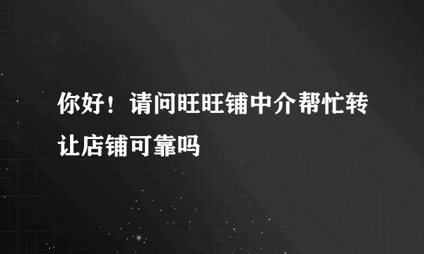 你好！请问旺旺铺中介帮忙转让店铺可靠吗