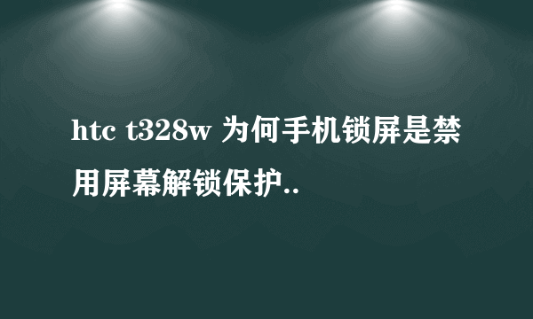 htc t328w 为何手机锁屏是禁用屏幕解锁保护..