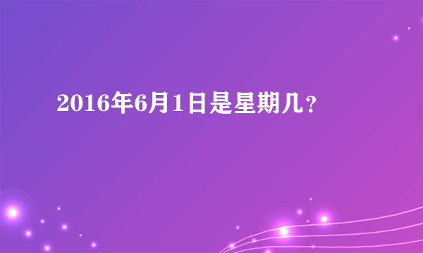 2016年6月1日是星期几？