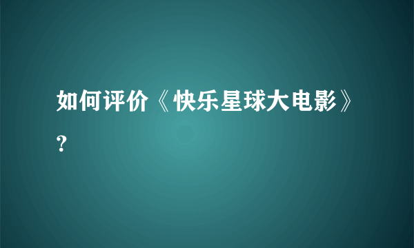 如何评价《快乐星球大电影》？