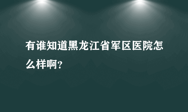 有谁知道黑龙江省军区医院怎么样啊？