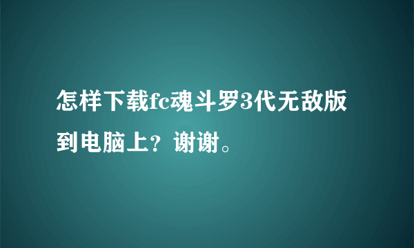 怎样下载fc魂斗罗3代无敌版到电脑上？谢谢。