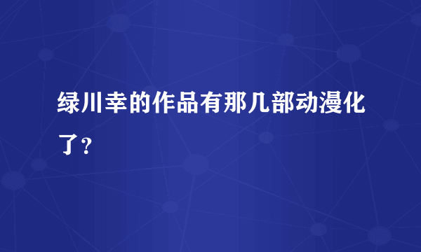 绿川幸的作品有那几部动漫化了？