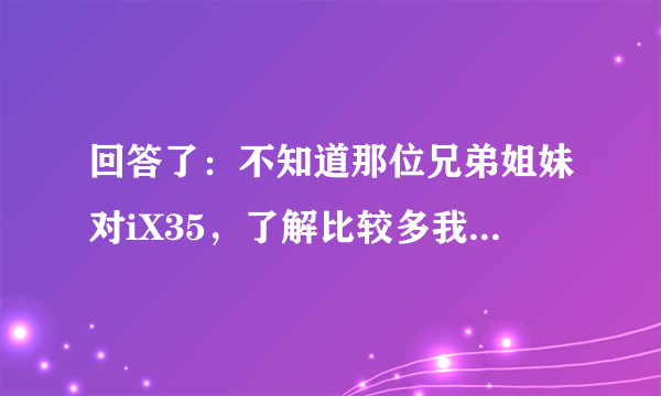 回答了：不知道那位兄弟姐妹对iX35，了解比较多我定是1.4T，但车架又是18年的，你知道这车怎么样？
我买的是2.0自吸，6AT变速箱！自动智勇畅享版？