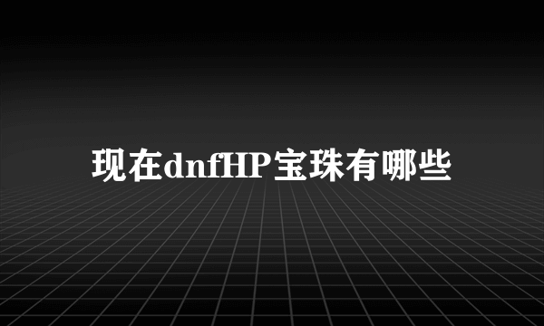 现在dnfHP宝珠有哪些