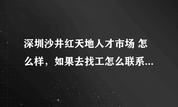 深圳沙井红天地人才市场 怎么样，如果去找工怎么联系，咨询。