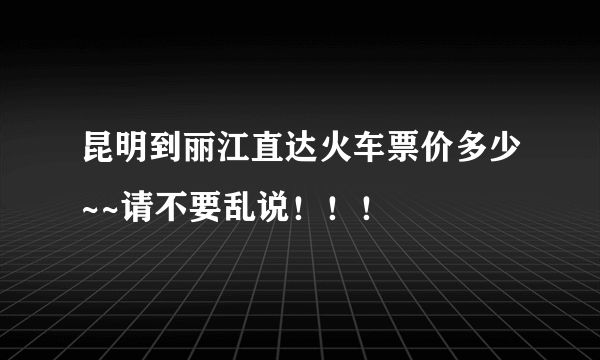 昆明到丽江直达火车票价多少~~请不要乱说！！！