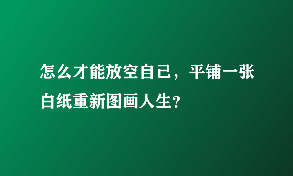 怎么才能放空自己，平铺一张白纸重新图画人生？