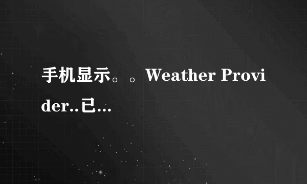 手机显示。。Weather Provider..已经停止运行是啥意思？