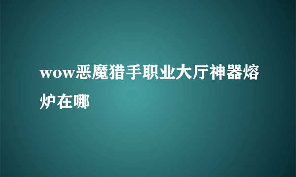 wow恶魔猎手职业大厅神器熔炉在哪