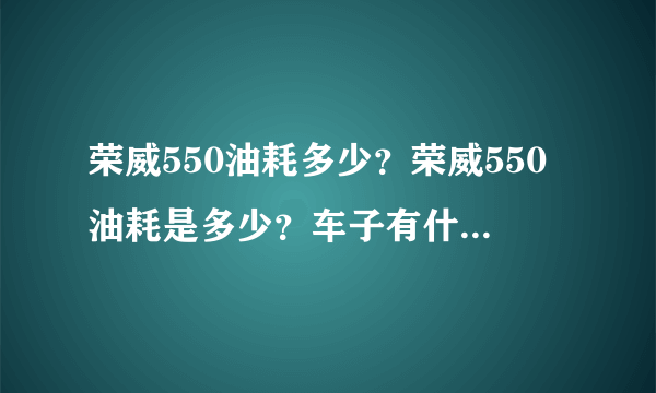 荣威550油耗多少？荣威550油耗是多少？车子有什么缺点？