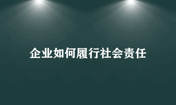 企业如何履行社会责任