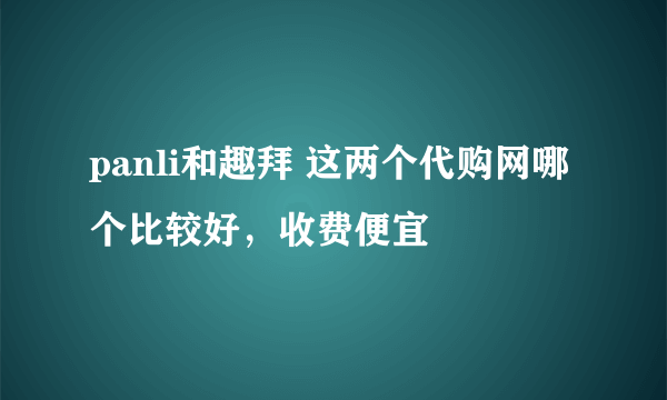 panli和趣拜 这两个代购网哪个比较好，收费便宜