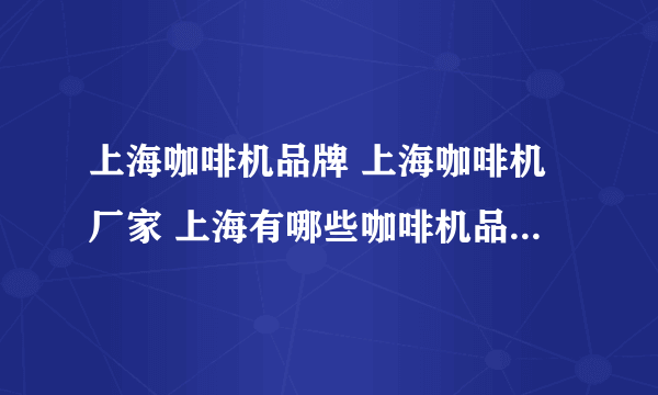 上海咖啡机品牌 上海咖啡机厂家 上海有哪些咖啡机品牌【品牌库】