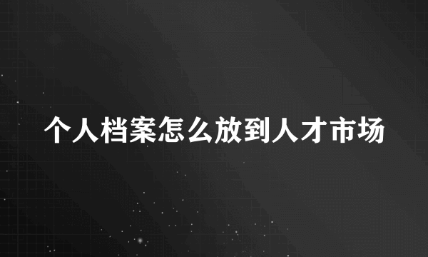 个人档案怎么放到人才市场