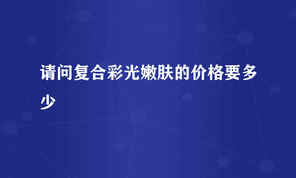 请问复合彩光嫩肤的价格要多少