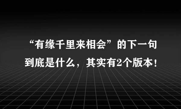 “有缘千里来相会”的下一句到底是什么，其实有2个版本！