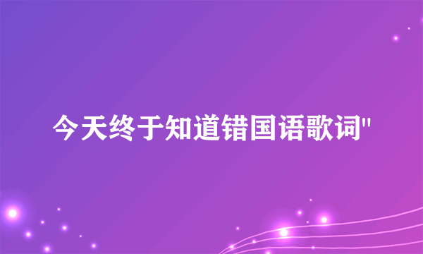 今天终于知道错国语歌词