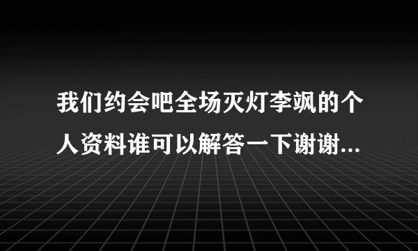 我们约会吧全场灭灯李飒的个人资料谁可以解答一下谢谢啦急！！？